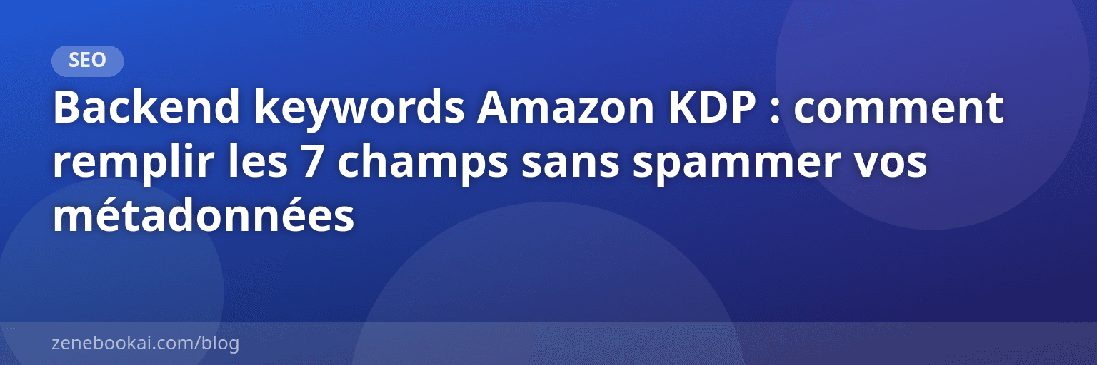 Backend keywords Amazon KDP : comment remplir les 7 champs sans spammer vos métadonnées